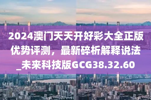 2024澳門天天開好彩大全正版優(yōu)勢評測，最新碎析解釋說法_未來科技版GCG38.32.60