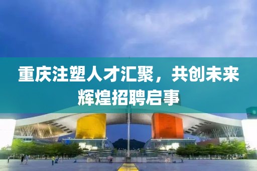 重慶注塑人才匯聚，共創(chuàng)未來輝煌招聘啟事