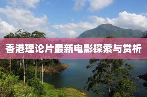 香港理論片最新電影探索與賞析