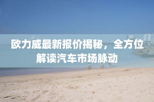 歐力威最新報價揭秘，全方位解讀汽車市場脈動