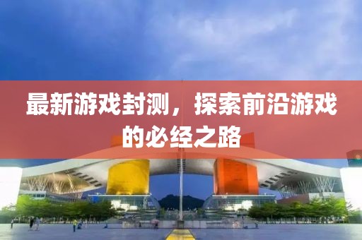 最新游戲封測，探索前沿游戲的必經(jīng)之路