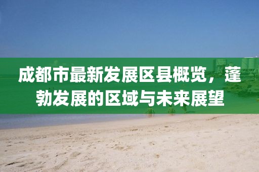 成都市最新發(fā)展區(qū)縣概覽，蓬勃發(fā)展的區(qū)域與未來展望