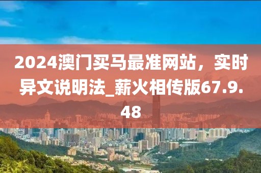 2024澳門買馬最準(zhǔn)網(wǎng)站，實(shí)時異文說明法_薪火相傳版67.9.48