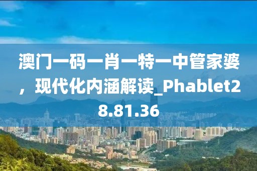 澳門一碼一肖一特一中管家婆，現(xiàn)代化內(nèi)涵解讀_Phablet28.81.36