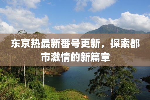 東京熱最新番號(hào)更新，探索都市激情的新篇章