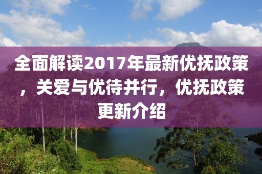 全面解讀2017年最新優(yōu)撫政策，關(guān)愛與優(yōu)待并行，優(yōu)撫政策更新介紹