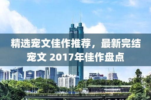 精選寵文佳作推薦，最新完結(jié)寵文 2017年佳作盤點