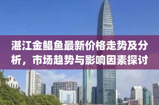 湛江金鯧魚(yú)最新價(jià)格走勢(shì)及分析，市場(chǎng)趨勢(shì)與影響因素探討