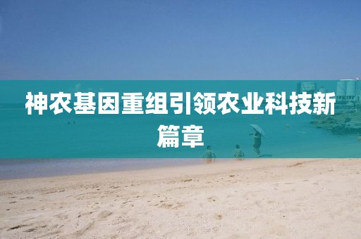 神農(nóng)基因重組引領(lǐng)農(nóng)業(yè)科技新篇章
