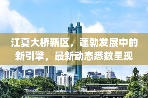 江夏大橋新區(qū)，蓬勃發(fā)展中的新引擎，最新動(dòng)態(tài)悉數(shù)呈現(xiàn)