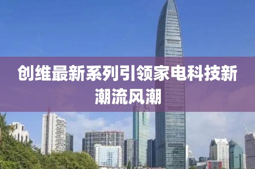 創(chuàng)維最新系列引領家電科技新潮流風潮