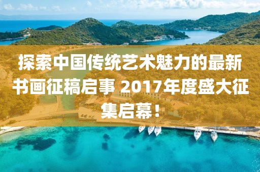 探索中國(guó)傳統(tǒng)藝術(shù)魅力的最新書(shū)畫(huà)征稿啟事 2017年度盛大征集啟幕！