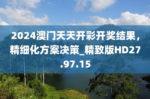 2024澳門天天開彩開獎結(jié)果，精細化方案決策_精致版HD27.97.15