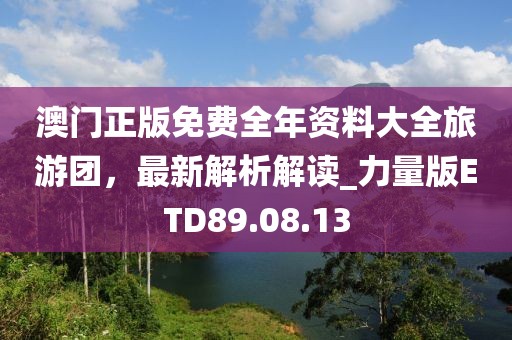 澳門正版免費(fèi)全年資料大全旅游團(tuán)，最新解析解讀_力量版ETD89.08.13