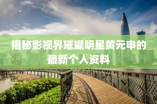 揭秘影視界璀璨明星黃元申的最新個人資料