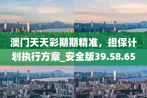 澳門天天彩期期精準(zhǔn)，擔(dān)保計劃執(zhí)行方案_安全版39.58.65