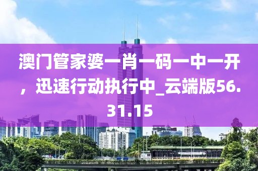 澳門管家婆一肖一碼一中一開，迅速行動(dòng)執(zhí)行中_云端版56.31.15