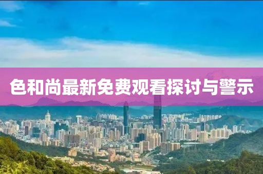 色和尚最新免費(fèi)觀看探討與警示