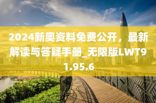 2024新奧資料免費公開，最新解讀與答疑手冊_無限版LWT91.95.6