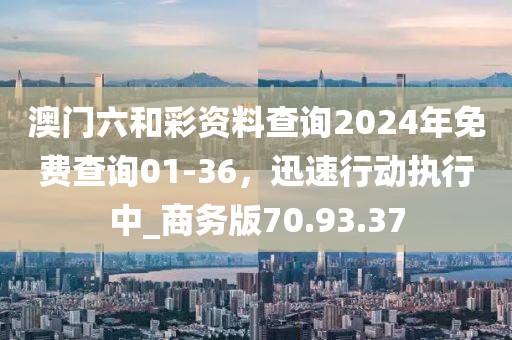 澳門六和彩資料查詢2024年免費查詢01-36，迅速行動執(zhí)行中_商務(wù)版70.93.37
