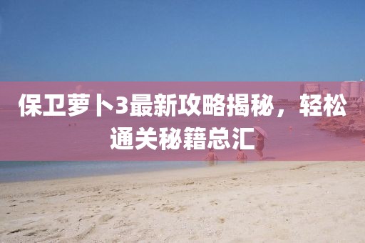 保衛(wèi)蘿卜3最新攻略揭秘，輕松通關(guān)秘籍總匯