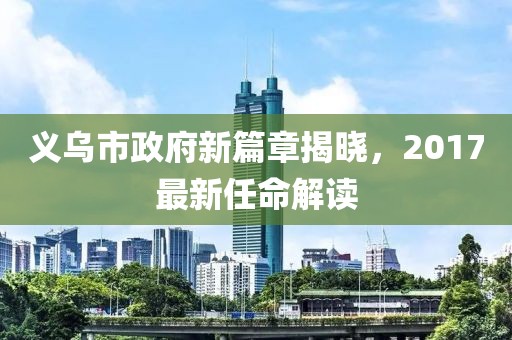義烏市政府新篇章揭曉，2017最新任命解讀