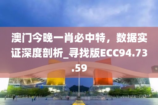 澳門今晚一肖必中特，數(shù)據(jù)實(shí)證深度剖析_尋找版ECC94.73.59