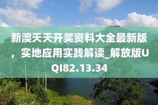 新澳天天開(kāi)獎(jiǎng)資料大全最新版，實(shí)地應(yīng)用實(shí)踐解讀_解放版UQI82.13.34