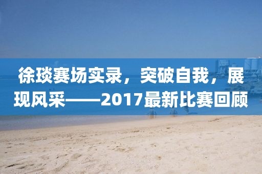 徐琰賽場(chǎng)實(shí)錄，突破自我，展現(xiàn)風(fēng)采——2017最新比賽回顧
