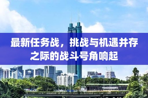 最新任務(wù)戰(zhàn)，挑戰(zhàn)與機(jī)遇并存之際的戰(zhàn)斗號(hào)角響起