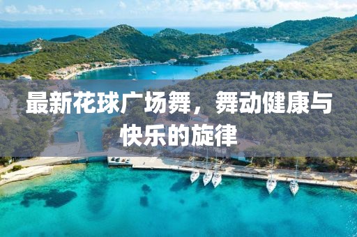 最新花球廣場舞，舞動(dòng)健康與快樂的旋律