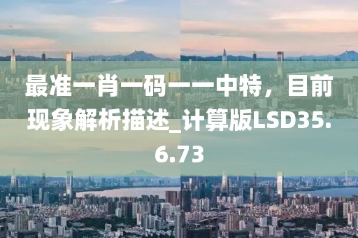 最準(zhǔn)一肖一碼一一中特，目前現(xiàn)象解析描述_計(jì)算版LSD35.6.73