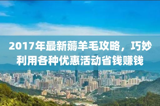 2017年最新薅羊毛攻略，巧妙利用各種優(yōu)惠活動省錢賺錢