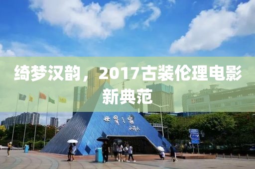 綺夢漢韻，2017古裝倫理電影新典范