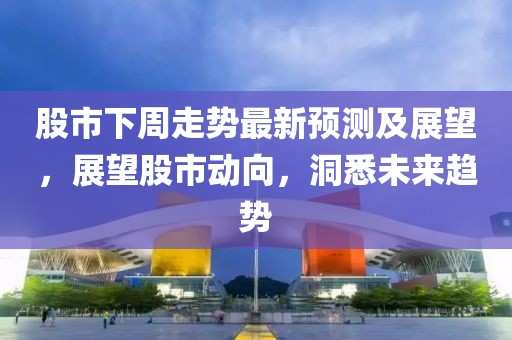 股市下周走勢最新預測及展望，展望股市動向，洞悉未來趨勢