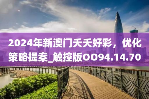 2024年新澳門夭夭好彩，優(yōu)化策略提案_觸控版OO94.14.70