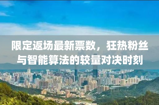 限定返場最新票數(shù)，狂熱粉絲與智能算法的較量對決時刻