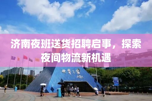 濟(jì)南夜班送貨招聘啟事，探索夜間物流新機(jī)遇
