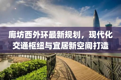 廊坊西外環(huán)最新規(guī)劃，現(xiàn)代化交通樞紐與宜居新空間打造