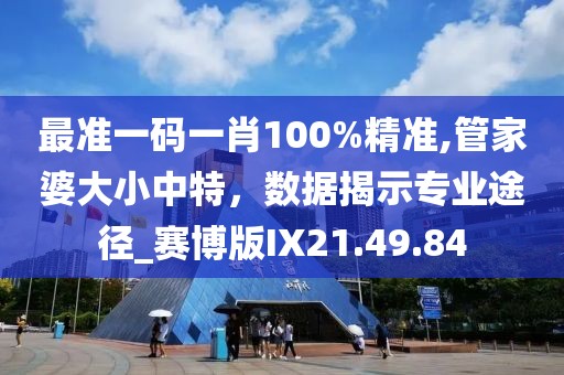 最準(zhǔn)一碼一肖100%精準(zhǔn),管家婆大小中特，數(shù)據(jù)揭示專業(yè)途徑_賽博版IX21.49.84