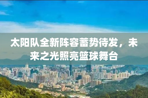 太陽隊全新陣容蓄勢待發(fā)，未來之光照亮籃球舞臺