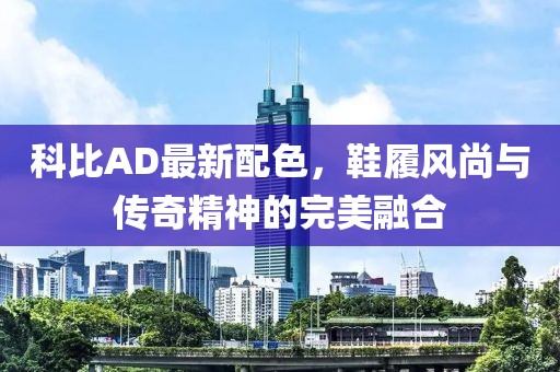 科比AD最新配色，鞋履風(fēng)尚與傳奇精神的完美融合