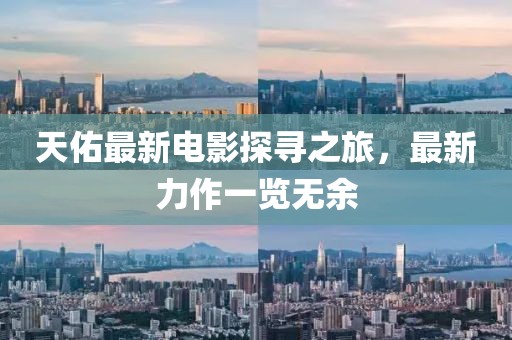 天佑最新電影探尋之旅，最新力作一覽無(wú)余