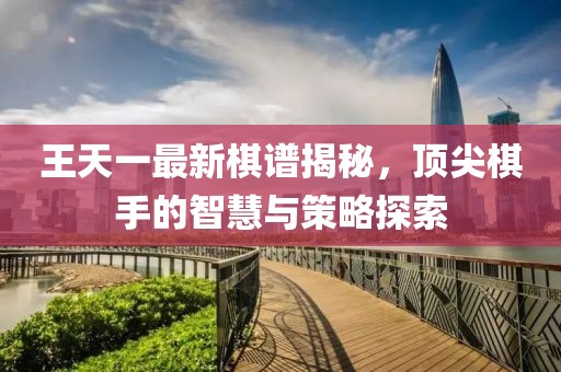 王天一最新棋譜揭秘，頂尖棋手的智慧與策略探索
