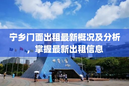 寧鄉(xiāng)門面出租最新概況及分析，掌握最新出租信息