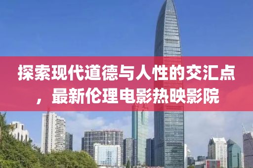探索現(xiàn)代道德與人性的交匯點，最新倫理電影熱映影院
