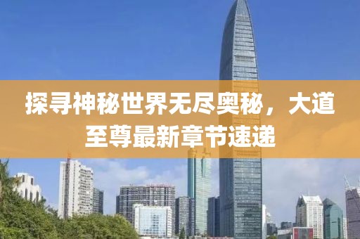 探尋神秘世界無盡奧秘，大道至尊最新章節(jié)速遞