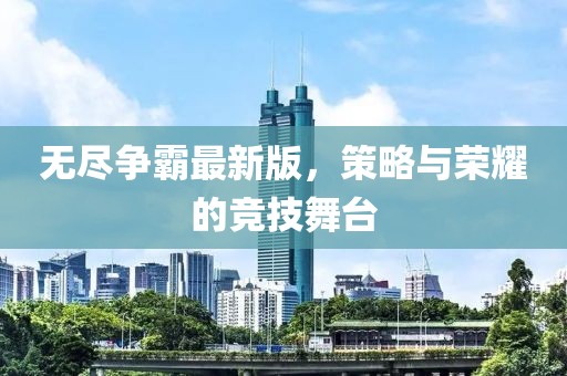 無盡爭霸最新版，策略與榮耀的競技舞臺