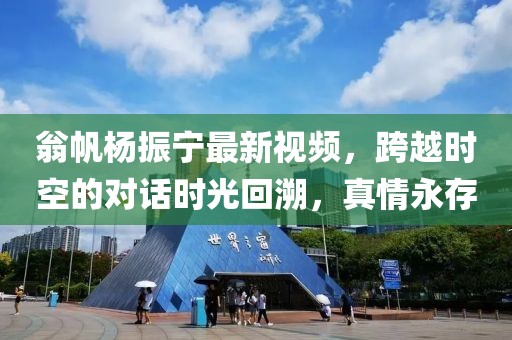 翁帆楊振寧最新視頻，跨越時空的對話時光回溯，真情永存