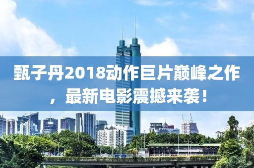 甄子丹2018動(dòng)作巨片巔峰之作，最新電影震撼來襲！